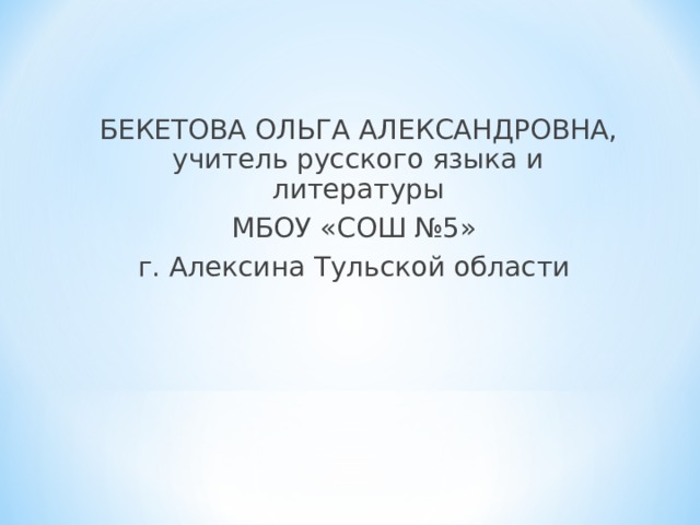 БЕКЕТОВА ОЛЬГА АЛЕКСАНДРОВНА, учитель русского языка и литературы МБОУ «СОШ №5» г. Алексина Тульской области 