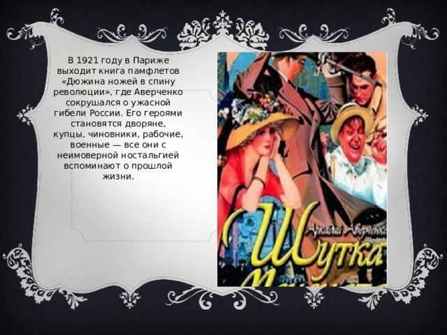 В 1921 году в Париже выходит книга памфлетов «Дюжина ножей в спину революции», где Аверченко сокрушался о ужасной гибели России. Его героями становятся дворяне, купцы, чиновники, рабочие, военные — все они с неимоверной ностальгией вспоминают о прошлой жизни. 