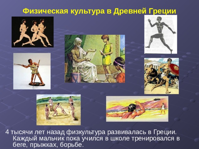 Физическая культура в Древней Греции 4 тысячи лет назад физкультура развивалась в Греции. Каждый мальчик пока учился в школе тренировался в беге, прыжках, борьбе. 