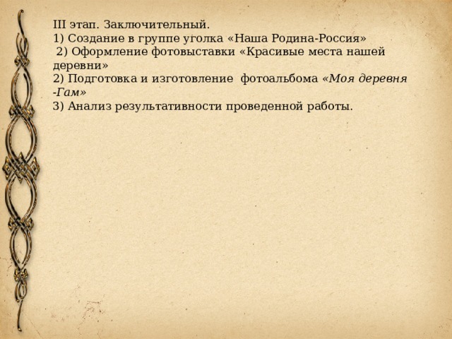 III этап. Заключительный. 1) Создание в группе уголка «Наша Родина-Россия»   2) Оформление фотовыставки «Красивые места нашей деревни» 2) Подготовка и изготовление фотоальбома  «Моя деревня -Гам» 3) Анализ результативности проведенной работы. 