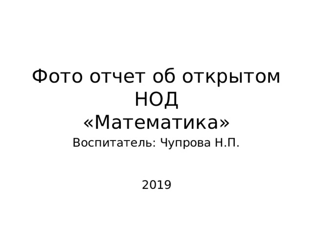 Фото отчет об открытом НОД  «Математика» Воспитатель: Чупрова Н.П.    2019 