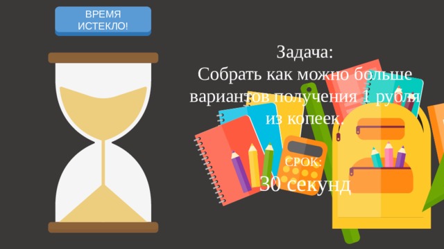 НАЧАЛО ОТСЧЕТА ВРЕМЯ ИСТЕКЛО! Задача: Собрать как можно больше вариантов получения 1 рубля из копеек. СРОК: 30 секунд 7 