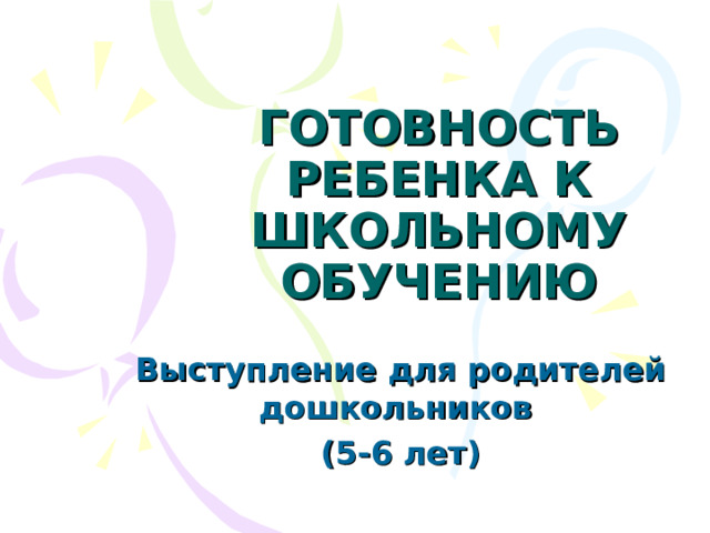 ГОТОВНОСТЬ РЕБЕНКА К ШКОЛЬНОМУ ОБУЧЕНИЮ Выступление для родителей дошкольников (5-6 лет) 