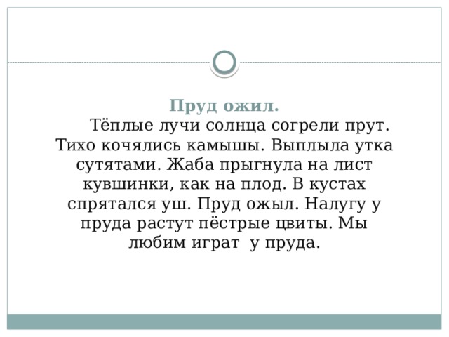 Пруд ожил.  Тёплые лучи солнца согрели прут. Тихо кочялись камышы. Выплыла утка сутятами. Жаба прыгнула на лист кувшинки, как на плод. В кустах спрятался уш. Пруд ожыл. Налугу у пруда растут пёстрые цвиты. Мы любим играт у пруда.    