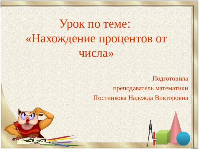 Урок по теме :   «Нахождение процентов от числа» Подготовила преподаватель математики Постникова Надежда Викторовна 