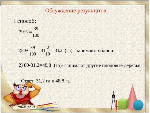 Обсуждение результатов I способ: (га)– занимают яблони. 2) 80-31,2=48,8  (га)- занимают другие плодовые деревья Ответ: 31,2 га и 48,8 га. 