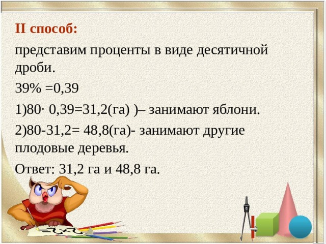 II способ: представим проценты в виде десятичной дроби. 39% =0,39 1)80∙ 0,39=31,2(га) )– занимают яблони. 2)80-31,2= 48,8(га)- занимают другие плодовые деревья. Ответ: 31,2 га и 48,8 га. 