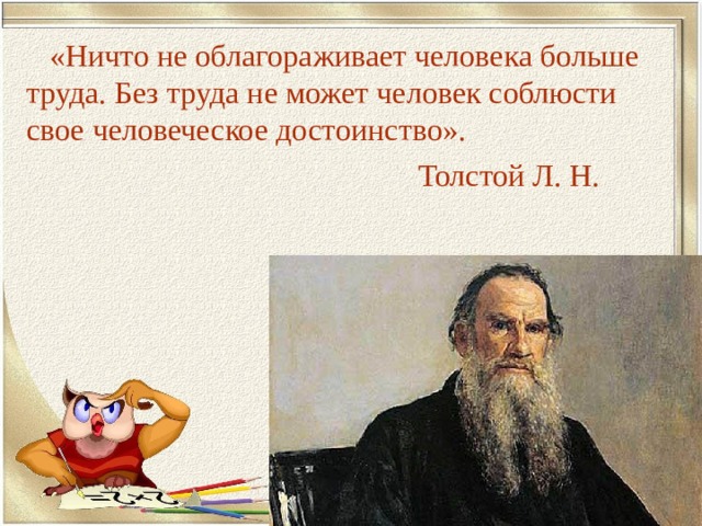  «Ничто не облагораживает человека больше труда. Без труда не может человек соблюсти свое человеческое достоинство».  Толстой Л. Н. 