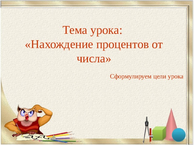   Тема урока :   «Нахождение процентов от числа» Сформулируем цели урока 