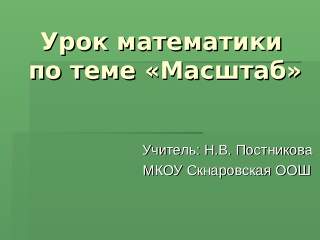 Урок математики по теме «Масштаб» Учитель: Н.В. Постникова  МКОУ Скнаровская ООШ 