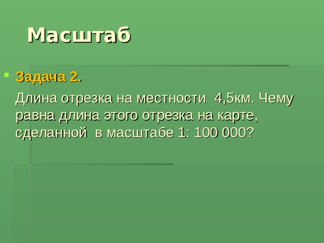  Масштаб Задача 2.  Длина отрезка на местности  4,5км. Чему равна длина этого отрезка на карте, сделанной в масштабе 1: 100 000? 