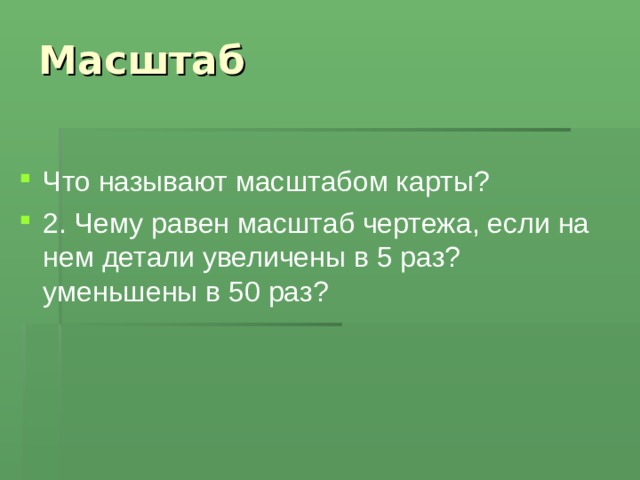 Масштаб Что называют масштабом карты? 2. Чему равен масштаб чертежа, если на нем детали увеличены в 5 раз? уменьшены в 50 раз? 