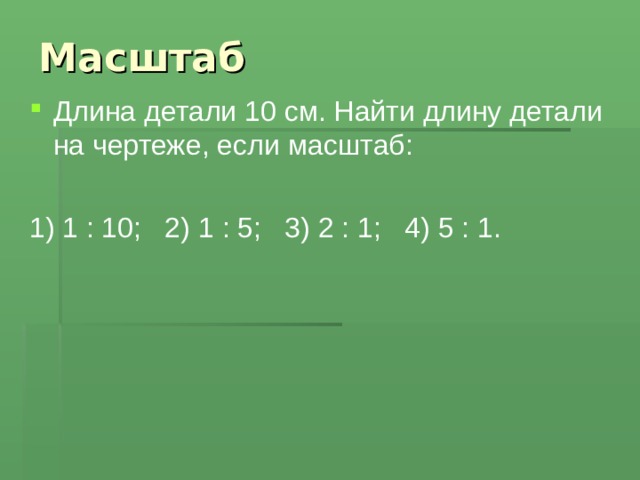 Масштаб Длина детали 10 см. Найти длину детали на чертеже, если масштаб: 1) 1 : 10; 2) 1 : 5; 3) 2 : 1; 4) 5 : 1. 