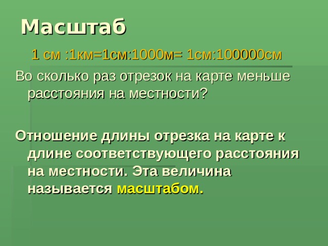 Масштаб  1 см :1км=1см:1000м= 1см:100000см Во сколько раз отрезок на карте меньше расстояния на местности? Отношение длины отрезка на карте к длине соответствующего расстояния на местности. Эта величина называется масштабом. 