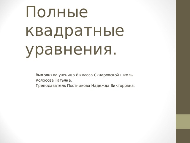 Полные квадратные уравнения. Выполняла ученица 8 класса Скнаровской школы Колосова Татьяна. Преподаватель Постникова Надежда Викторовна. 