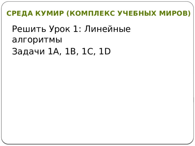 Среда Кумир (Комплекс Учебных Миров) Решить Урок 1: Линейные алгоритмы Задачи 1А, 1В, 1С, 1D 