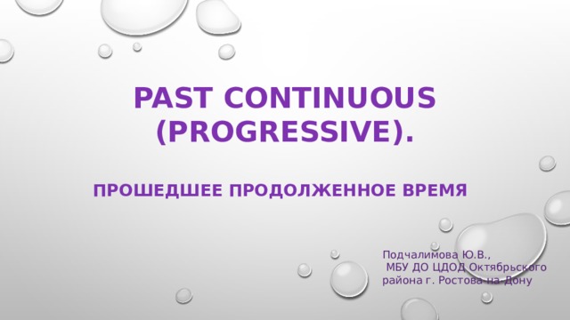 Past Continuous (Progressive). Прошедшее продолженное время Подчалимова Ю.В.,  МБУ ДО ЦДОД Октябрьского района г. Ростова-на-Дону 