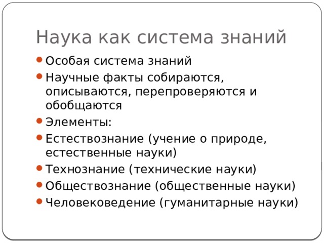 Наука как система знаний Особая система знаний Научные факты собираются, описываются, перепроверяются и обобщаются Элементы: Естествознание (учение о природе, естественные науки) Технознание (технические науки) Обществознание (общественные науки) Человековедение (гуманитарные науки) 