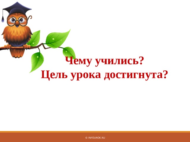 Чему учились? Цель урока достигнута? © InfoUrok.ru 