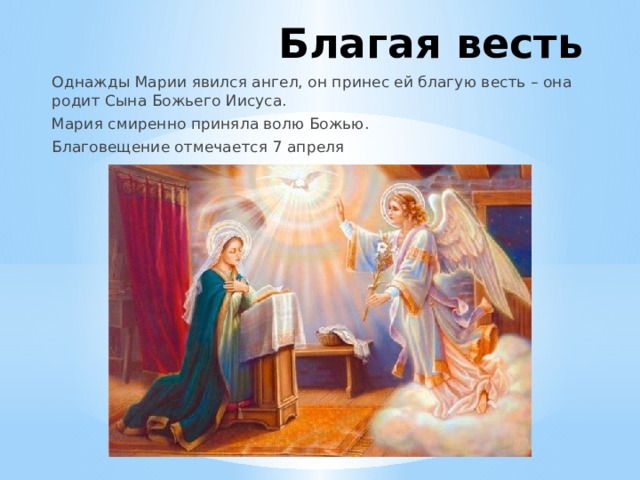 Благая весть Однажды Марии явился ангел, он принес ей благую весть – она родит Сына Божьего Иисуса. Мария смиренно приняла волю Божью. Благовещение отмечается 7 апреля 