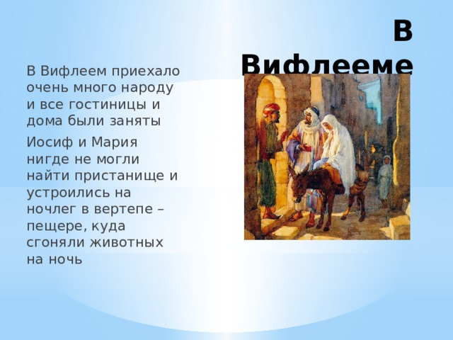 В Вифлееме В Вифлеем приехало очень много народу и все гостиницы и дома были заняты Иосиф и Мария нигде не могли найти пристанище и устроились на ночлег в вертепе – пещере, куда сгоняли животных на ночь 