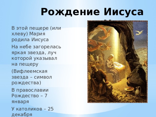 Рождение Иисуса Христа В этой пещере (или хлеву) Мария родила Иисуса На небе загорелась яркая звезда, луч которой указывал на пещеру (Вифлеемская звезда – символ рождества) В православии Рождество – 7 января У католиков – 25 декабря 