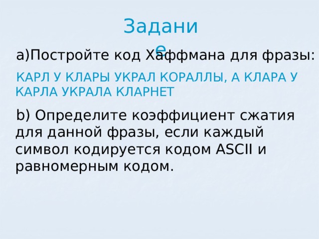 Задание Постройте код Хаффмана для фразы: КАРЛ У КЛАРЫ УКРАЛ КОРАЛЛЫ, А КЛАРА У КАРЛА УКРАЛА КЛАРНЕТ  Определите коэффициент сжатия для данной фразы, если каждый символ кодируется кодом ASCII и равномерным кодом. 