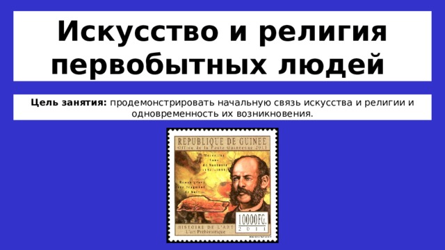 Искусство и религия первобытных людей Цель занятия: продемонстрировать начальную связь искусства и религии и одновременность их возникновения. 