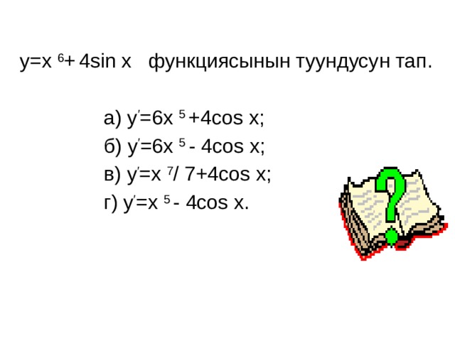 у=х 6 +  4sin х функциясынын туундусун тап.  а) у ′ =6х 5 +4cos х;  б) у ′ =6х 5 - 4cos х;  в) у ′ =х 7 / 7+4cos х;  г) у ′ =х 5 - 4cos х. 