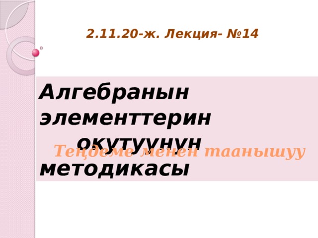 2.11.20-ж. Лекция- №14 Алгебранын элементтерин  окутуунун методикасы Теңдеме менен таанышуу 