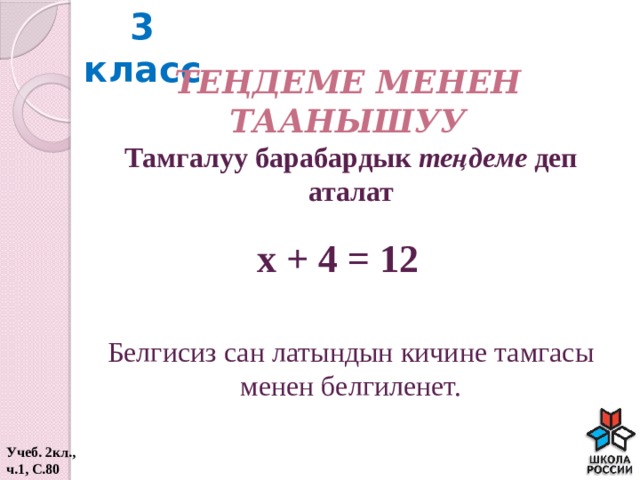 3 класс Теңдеме менен таанышуу Тамгалуу барабардык теңдеме деп аталат х + 4 = 12 Белгисиз сан латындын кичине тамгасы менен белгиленет. Учеб. 2кл., ч.1, С.80  