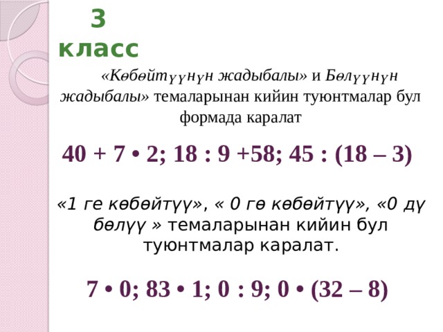 3 класс «Көбөйтүүнүн жадыбалы» и Бөлүүнүн жадыбалы» темаларынан кийин туюнтмалар бул формада каралат 40 + 7 • 2; 18 : 9 +58; 45 : (18 – 3) «1 ге көбөйтүү» , « 0 гө көбөйтүү», «0 дү бөлүү » темаларынан кийин бул туюнтмалар каралат. 7 • 0; 83 • 1; 0 : 9; 0 • (32 – 8)  