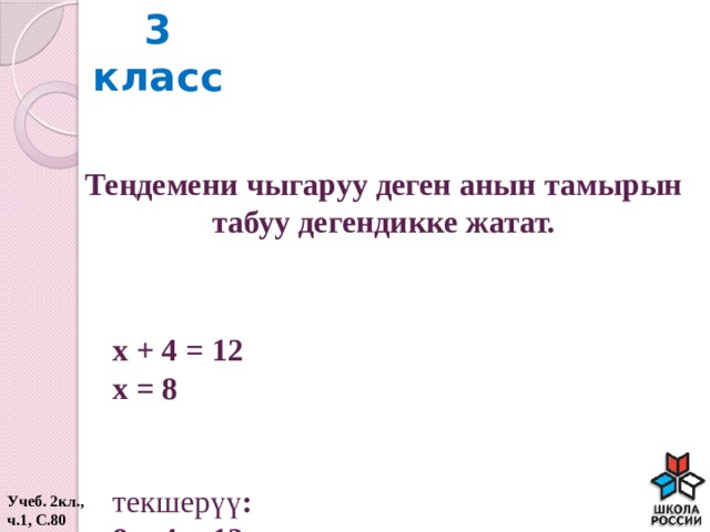 3 класс Теңдемени чыгаруу деген анын тамырын табуу дегендикке жатат. х + 4 = 12 х = 8   текшерүү : 8 + 4 = 12 12 = 12  Учеб. 2кл., ч.1, С.80  