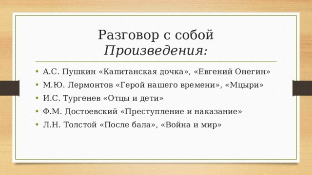 Разговор с собой  Произведения: А.С. Пушкин «Капитанская дочка», «Евгений Онегин» М.Ю. Лермонтов «Герой нашего времени», «Мцыри» И.С. Тургенев «Отцы и дети» Ф.М. Достоевский «Преступление и наказание» Л.Н. Толстой «После бала», «Война и мир» 