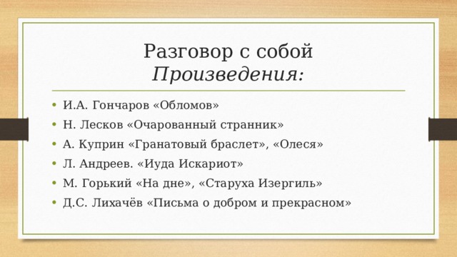 Разговор с собой  Произведения: И.А. Гончаров «Обломов» Н. Лесков «Очарованный странник» А. Куприн «Гранатовый браслет», «Олеся» Л. Андреев. «Иуда Искариот» М. Горький «На дне», «Старуха Изергиль» Д.С. Лихачёв «Письма о добром и прекрасном» 