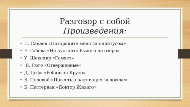 Разговор с собой  Произведения: П. Санаев «Похороните меня за плинтусом» Е. Габова «Не пускайте Рыжую на озеро» У. Шекспир «Гамлет»  В. Гюго «Отверженные» Д. Дефо «Робинзон Крузо» Б. Полевой «Повесть о настоящем человеке» Б. Пастернак «Доктор Живаго»   