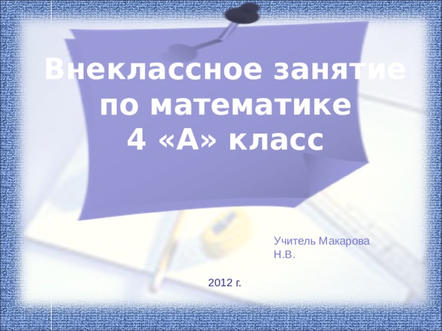 Внеклассное занятие по математике 4 «А» класс Учитель Макарова Н.В. 2012 г. 