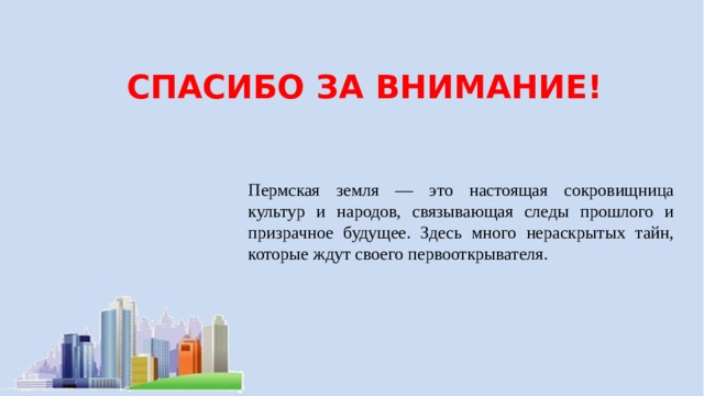 СПАСИБО ЗА ВНИМАНИЕ! Пермская земля — это настоящая сокровищница культур и народов, связывающая следы прошлого и призрачное будущее. Здесь много нераскрытых тайн, которые ждут своего первооткрывателя. 