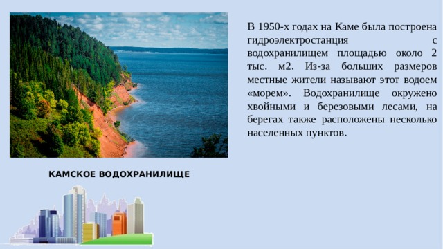 В 1950-х годах на Каме была построена гидроэлектростанция с водохранилищем площадью около 2 тыс. м2. Из-за больших размеров местные жители называют этот водоем «морем». Водохранилище окружено хвойными и березовыми лесами, на берегах также расположены несколько населенных пунктов. КАМСКОЕ ВОДОХРАНИЛИЩЕ 