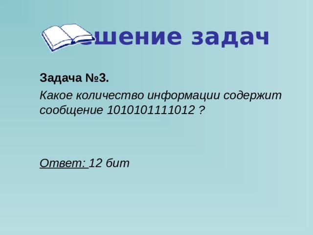 Решение задач Задача №3. Какое количество информации содержит сообщение 101010111101 2 ?   Ответ: 12 бит 