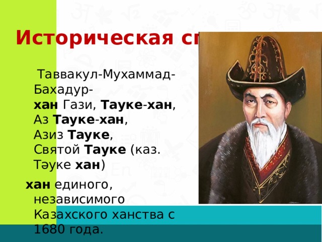 Историческая справка.  Таввакул-Мухаммад-Бахадур- хан  Гази,  Тауке - хан , Аз  Тауке - хан , Азиз  Тауке , Святой  Тауке  (каз. Тәуке  хан ) хан  единого, независимого Казахского ханства с 1680 года. 