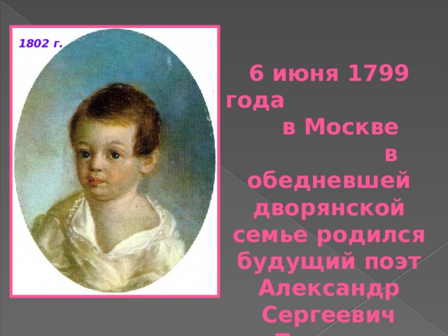 1802 г. 6 июня 1799 года в Москве в обедневшей дворянской семье родился будущий поэт Александр Сергеевич Пушкин 
