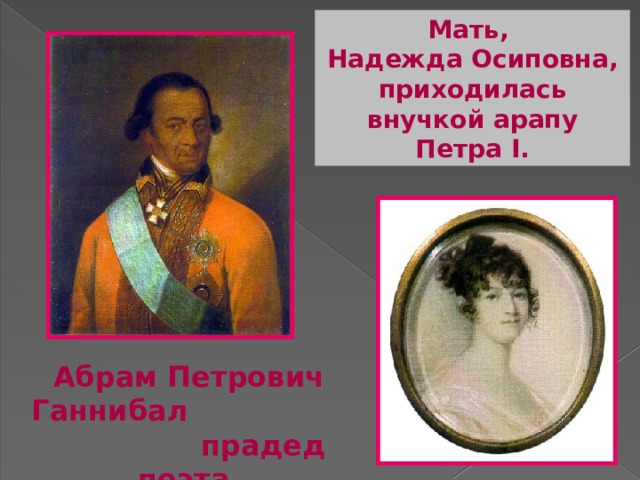 Мать, Надежда Осиповна, приходилась внучкой арапу Петра I. Абрам Петрович Ганнибал прадед поэта 