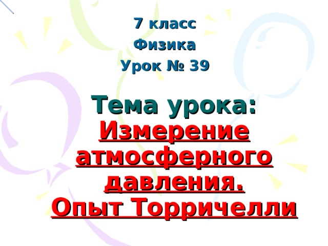 7 класс Физика Урок № 39   Тема урока:  Измерение атмосферного давления.  Опыт Торричелли 