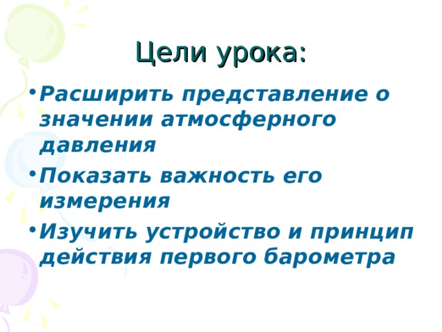 Цели урока: Расширить представление о значении атмосферного давления Показать важность его измерения Изучить устройство и принцип действия первого барометра 