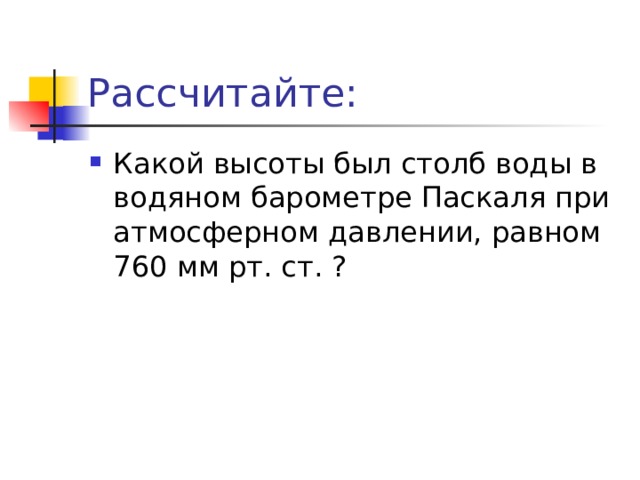 Рассчитайте: Какой высоты был столб воды в водяном барометре Паскаля при атмосферном давлении, равном 760 мм рт. ст. ? 