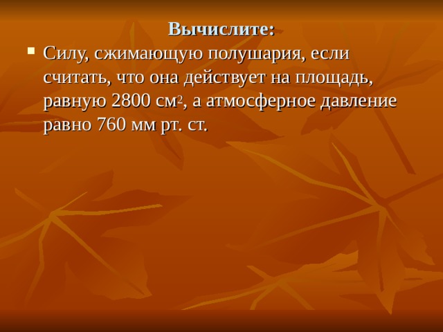 Вычислите: Силу, сжимающую полушария, если считать, что она действует на площадь, равную 2800 см 2 , а атмосферное давление равно 760 мм рт. ст. 