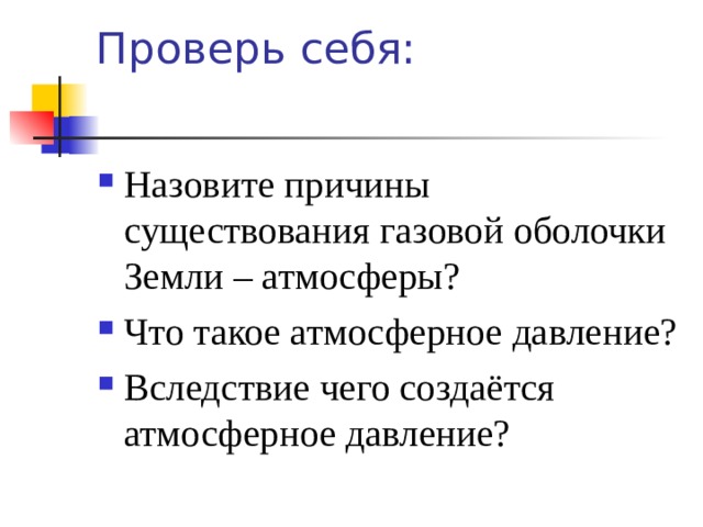 Проверь себя: Назовите причины существования газовой оболочки Земли – атмосферы? Что такое атмосферное давление? Вследствие чего создаётся атмосферное давление? 