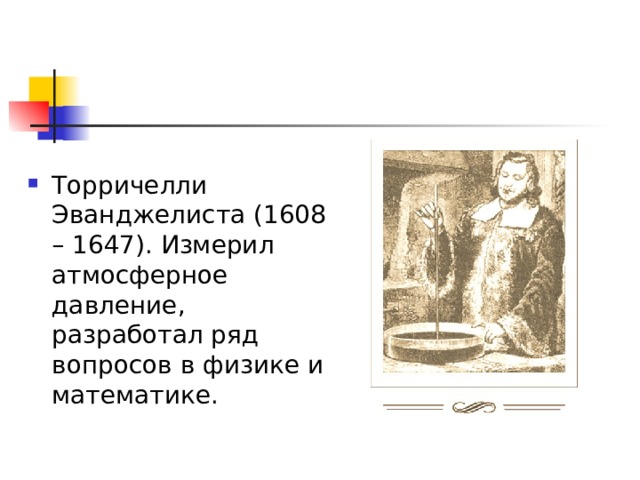 Торричелли Эванджелиста (1608 – 1647). Измерил атмосферное давление, разработал ряд вопросов в физике и математике. 