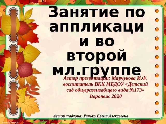 Занятие по аппликации во второй мл.группе Автор презентации: Марчукова И.Ф. воспитатель ВКК МБДОУ «Детский сад общеразвивабщего вида №173» Воронеж 2020  